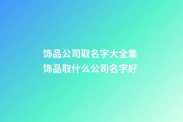 饰品公司取名字大全集 饰品取什么公司名字好-第1张-公司起名-玄机派